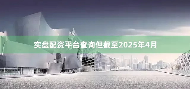 实盘配资平台查询但截至2025年4月