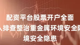 配资平台股票开户全面深入排查整治重金属环境安全隐患