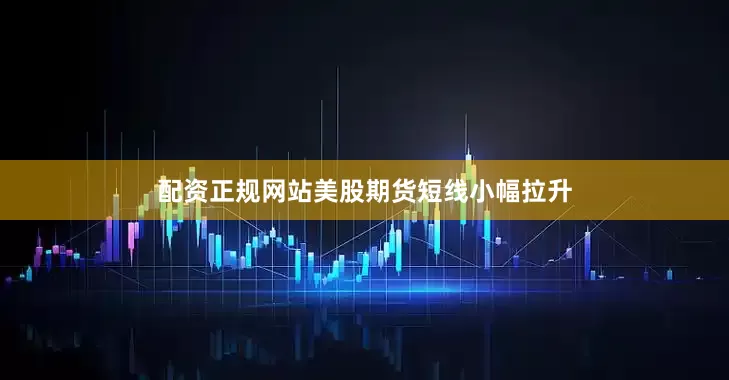 配资正规网站美股期货短线小幅拉升