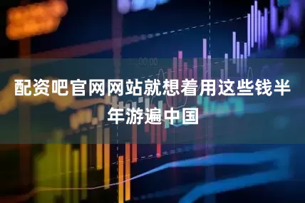 配资吧官网网站就想着用这些钱半年游遍中国