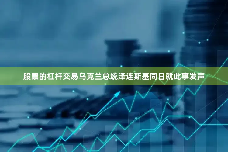股票的杠杆交易乌克兰总统泽连斯基同日就此事发声