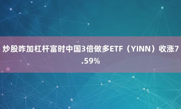 炒股咋加杠杆富时中国3倍做多ETF（YINN）收涨7.59%