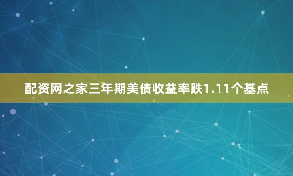 配资网之家三年期美债收益率跌1.11个基点