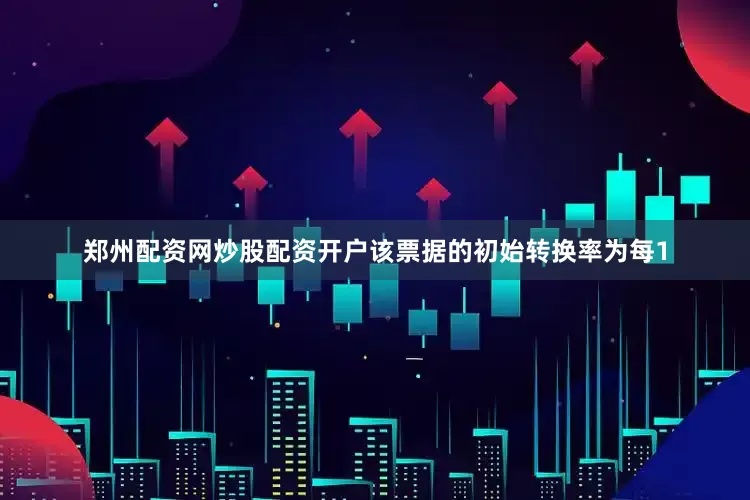 郑州配资网炒股配资开户该票据的初始转换率为每1