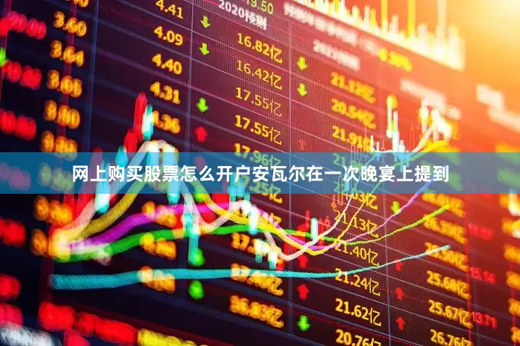 网上购买股票怎么开户安瓦尔在一次晚宴上提到