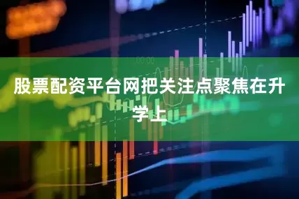 股票配资平台网把关注点聚焦在升学上