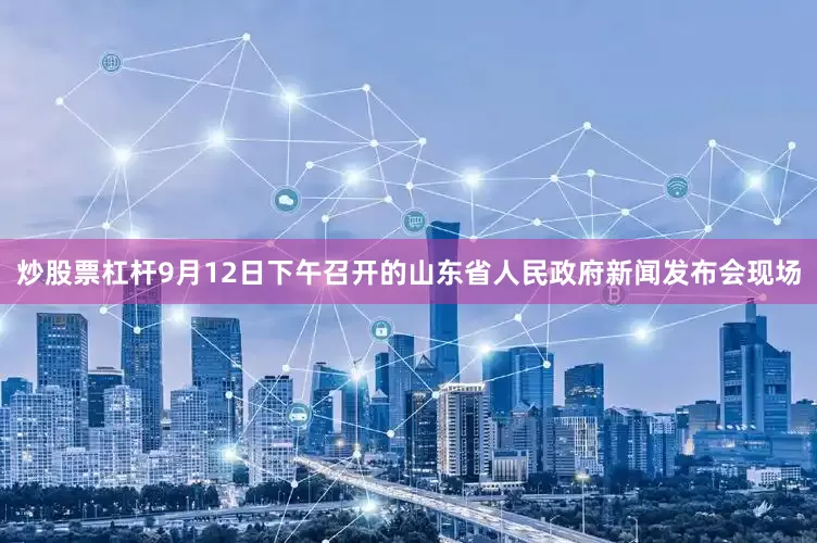 炒股票杠杆9月12日下午召开的山东省人民政府新闻发布会现场